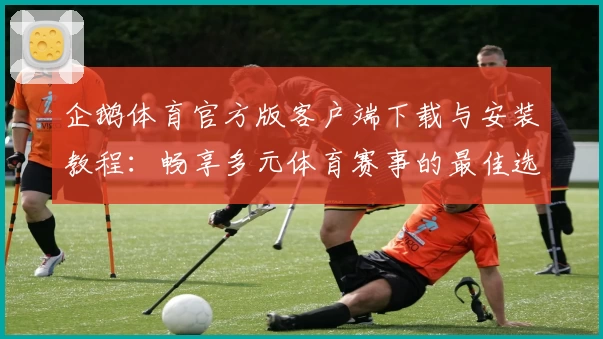 企鹅体育官方版客户端下载与安装教程:畅享多元体育赛事的最佳选择