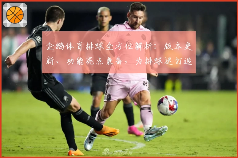 企鹅体育排球全方位解析：版本更新、功能亮点兼备，为排球迷打造极致观看体验