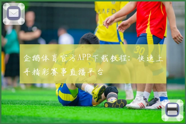 企鹅体育官方APP下载教程：快速上手精彩赛事直播平台