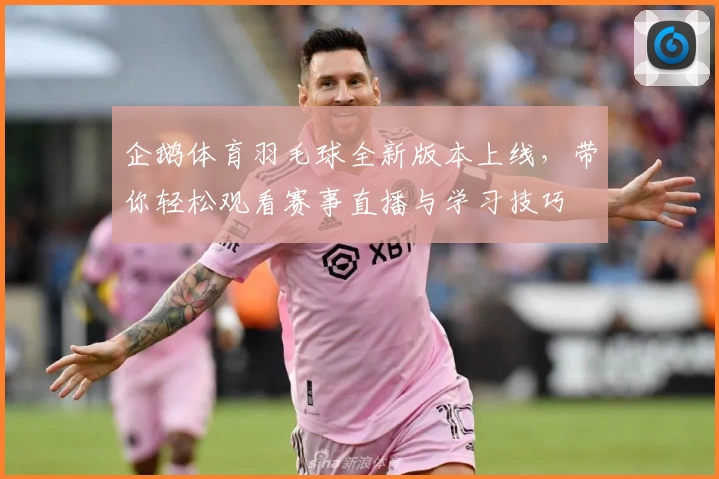 企鹅体育羽毛球全新版本上线，带你轻松观看赛事直播与学习技巧