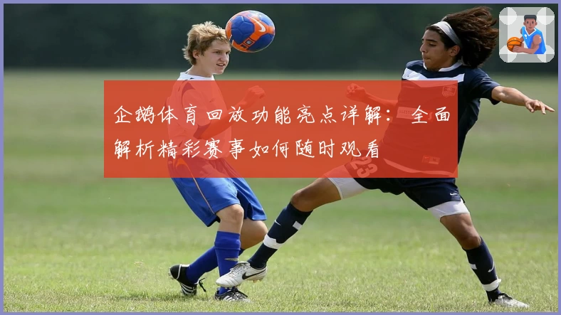 企鹅体育回放功能亮点详解：全面解析精彩赛事如何随时观看