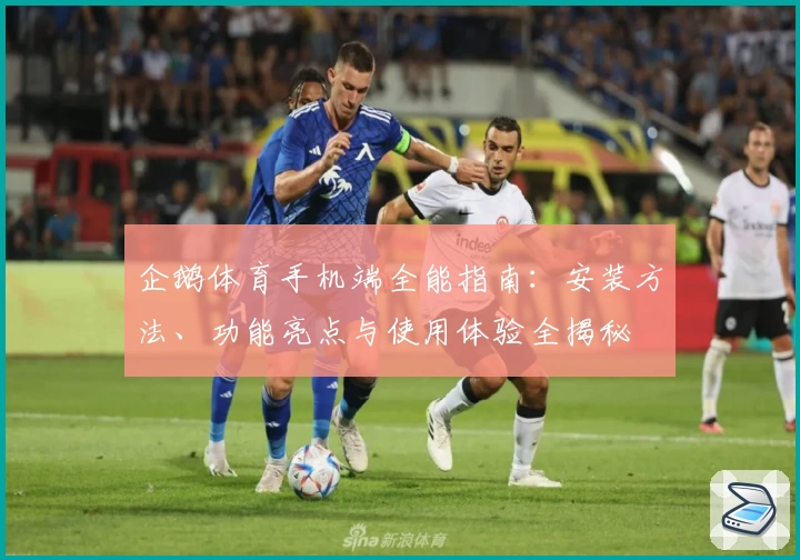 企鹅体育手机端全能指南:安装方法、功能亮点与使用体验全揭秘