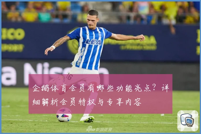 企鹅体育会员有哪些功能亮点?详细解析会员特权与专享内容