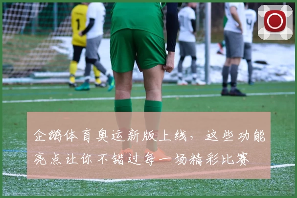 企鹅体育奥运新版上线，这些功能亮点让你不错过每一场精彩比赛