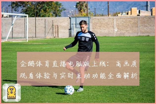 企鹅体育直播电脑版上线：高画质观看体验与实时互动功能全面解析