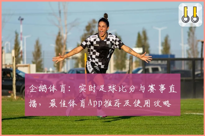 企鹅体育：实时足球比分与赛事直播，最佳体育App推荐及使用攻略