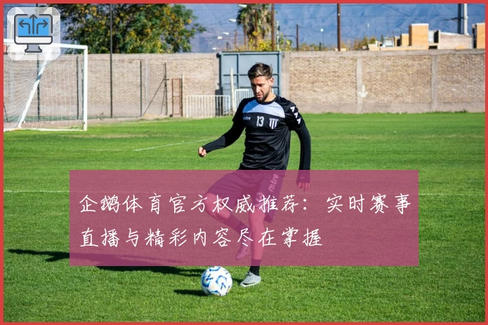 企鹅体育官方权威推荐：实时赛事直播与精彩内容尽在掌握