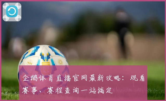 企鹅体育直播官网最新攻略：观看赛事、赛程查询一站搞定