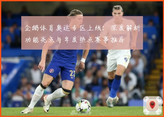 企鹅体育奥运专区上线:深度解析功能亮点与年度热点赛事推荐