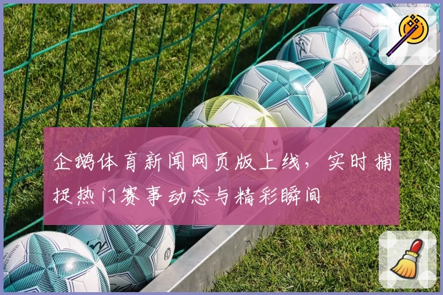 企鹅体育新闻网页版上线，实时捕捉热门赛事动态与精彩瞬间
