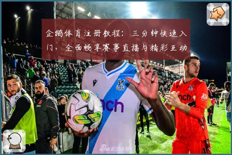 企鹅体育注册教程：三分钟快速入门，全面畅享赛事直播与精彩互动