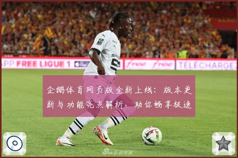 企鹅体育网页版全新上线：版本更新与功能亮点解析，助你畅享极速观赛体验