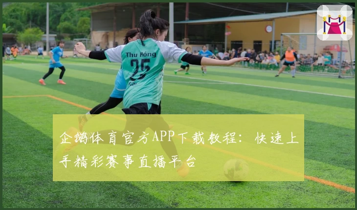 企鹅体育官方APP下载教程：快速上手精彩赛事直播平台