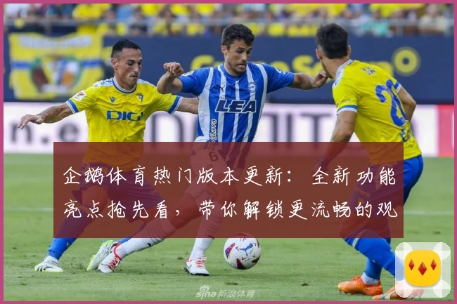 企鹅体育热门版本更新：全新功能亮点抢先看，带你解锁更流畅的观赛体验