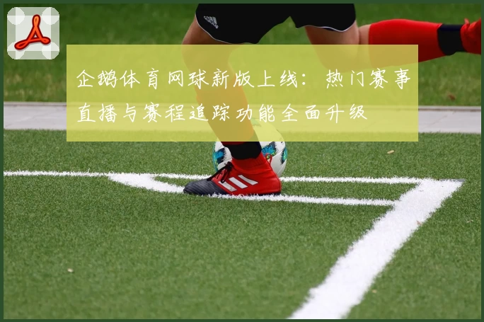 企鹅体育网球新版上线:热门赛事直播与赛程追踪功能全面升级