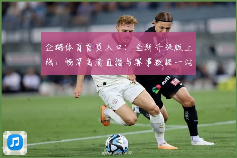 企鹅体育首页入口：全新升级版上线，畅享高清直播与赛事数据一站式服务