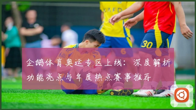 企鹅体育奥运专区上线：深度解析功能亮点与年度热点赛事推荐