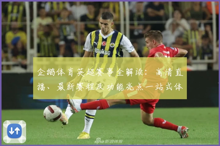 企鹅体育英超赛事全解读：高清直播、最新赛程及功能亮点一站式体验