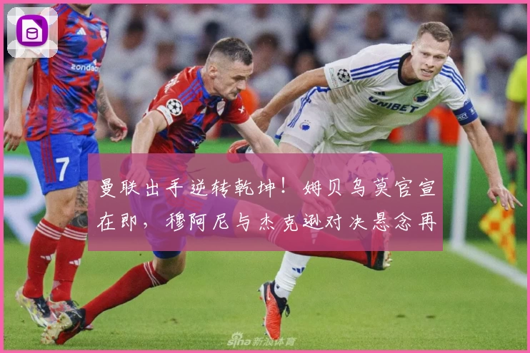 曼联出手逆转乾坤!姆贝乌莫官宣在即,穆阿尼与杰克逊对决悬念再起