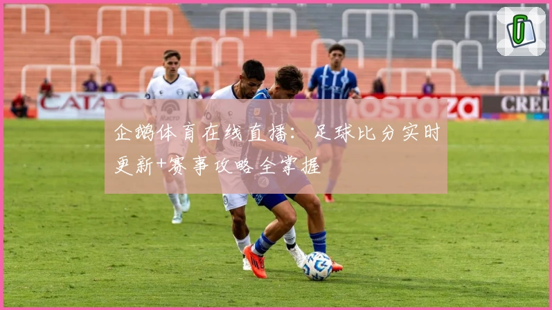 企鹅体育在线直播:足球比分实时更新+赛事攻略全掌握