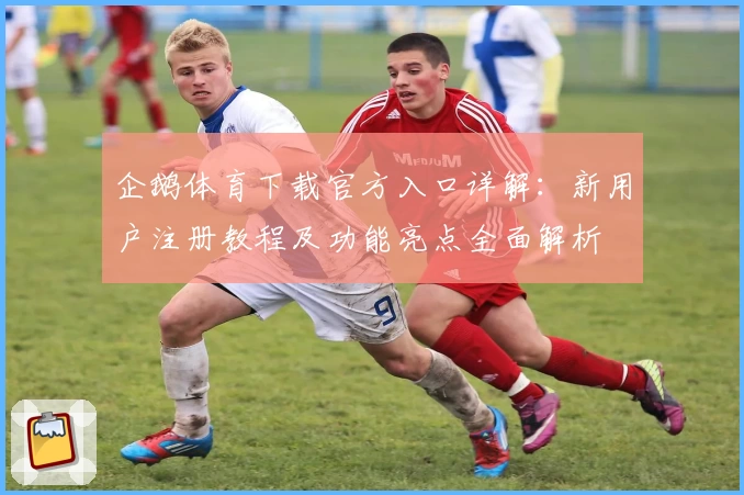 企鹅体育下载官方入口详解：新用户注册教程及功能亮点全面解析