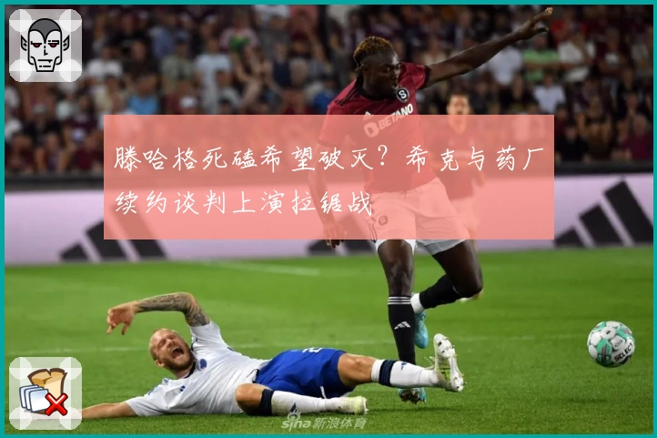 滕哈格死磕希望破灭？希克与药厂续约谈判上演拉锯战