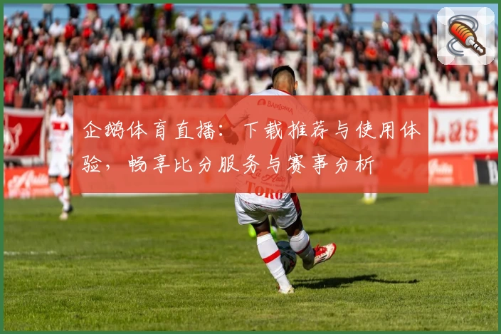 企鹅体育直播：下载推荐与使用体验，畅享比分服务与赛事分析