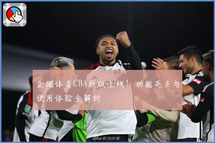 企鹅体育CBA新版上线！功能亮点与使用体验全解析