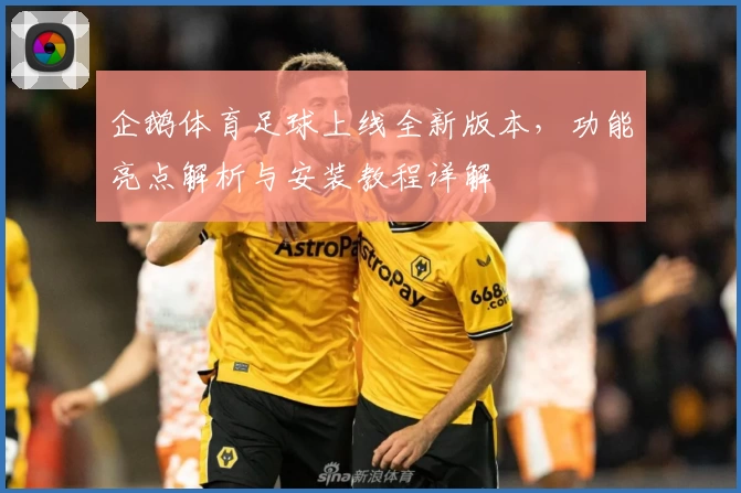 企鹅体育足球上线全新版本，功能亮点解析与安装教程详解