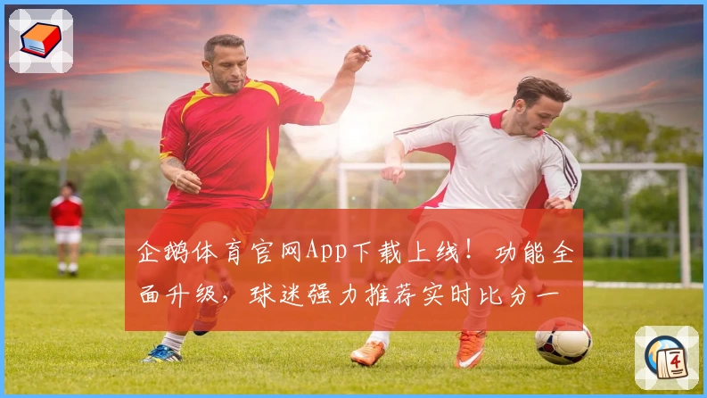 企鹅体育官网App下载上线！功能全面升级，球迷强力推荐实时比分一手掌握