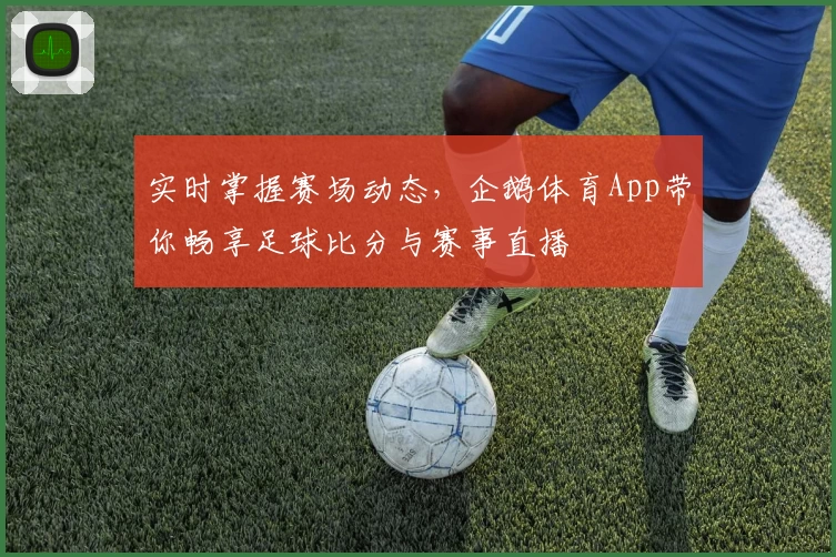实时掌握赛场动态，企鹅体育App带你畅享足球比分与赛事直播