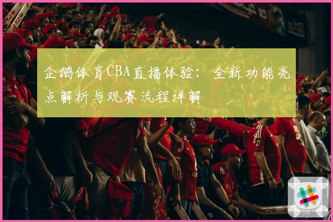 企鹅体育CBA直播体验：全新功能亮点解析与观赛流程详解