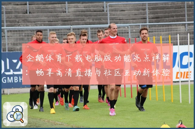 企鹅体育下载电脑版功能亮点详解：畅享高清直播与社区互动新体验