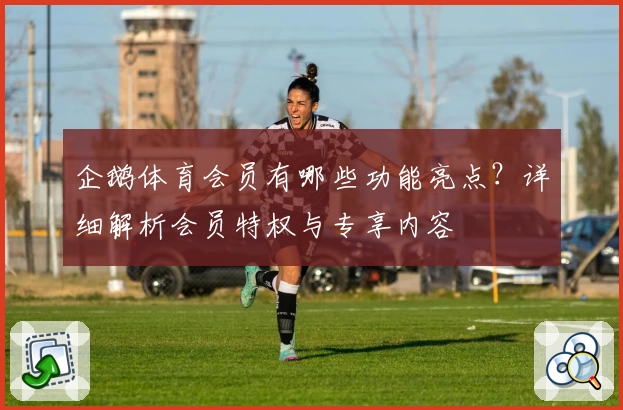 企鹅体育会员有哪些功能亮点?详细解析会员特权与专享内容
