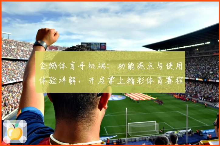 企鹅体育手机端：功能亮点与使用体验详解，开启掌上精彩体育赛程