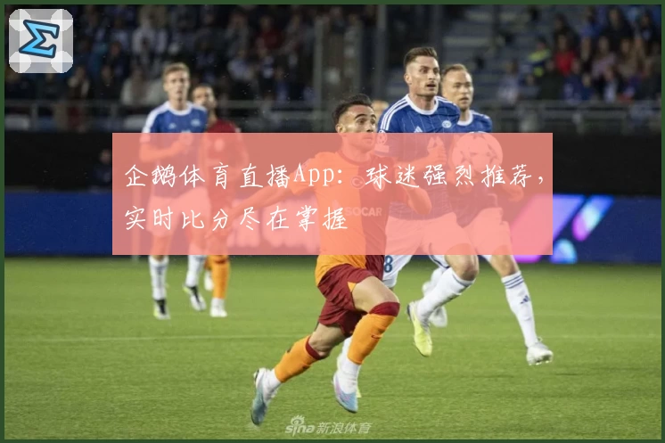 企鹅体育直播App：球迷强烈推荐，实时比分尽在掌握