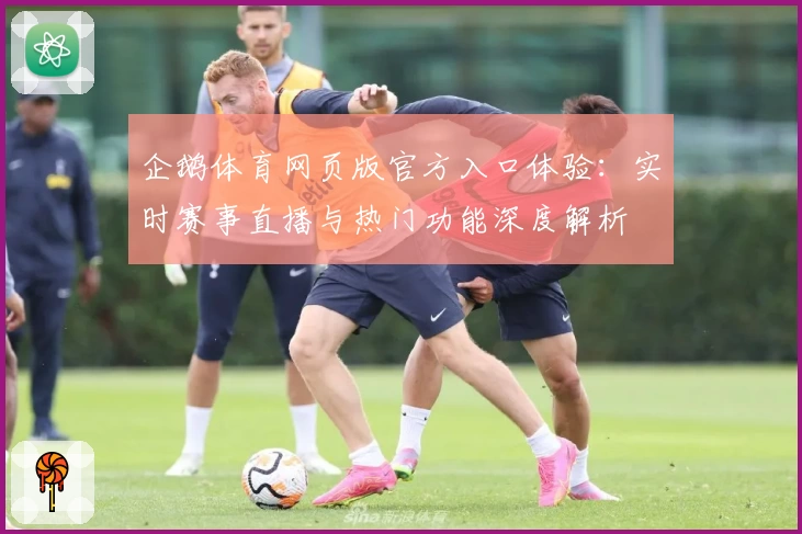 企鹅体育网页版官方入口体验：实时赛事直播与热门功能深度解析