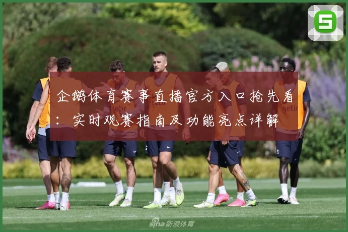 企鹅体育赛事直播官方入口抢先看：实时观赛指南及功能亮点详解