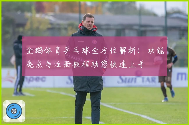 企鹅体育乒乓球全方位解析：功能亮点与注册教程助您快速上手