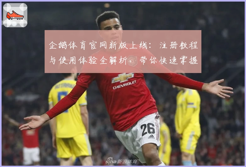 企鹅体育官网新版上线：注册教程与使用体验全解析，带你快速掌握核心功能