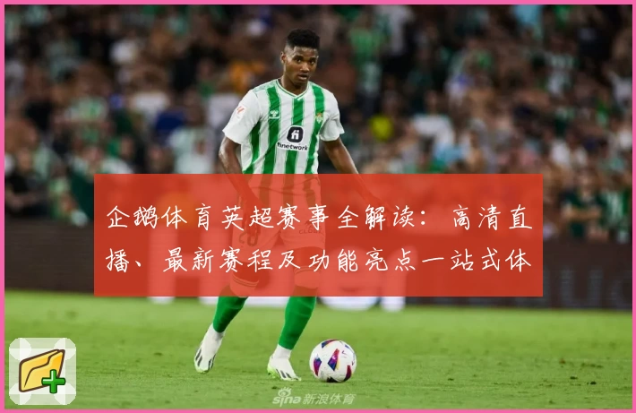 企鹅体育英超赛事全解读：高清直播、最新赛程及功能亮点一站式体验