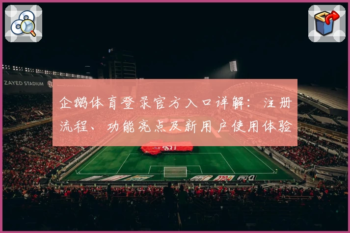 企鹅体育登录官方入口详解：注册流程、功能亮点及新用户使用体验全攻略