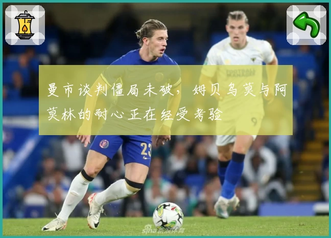 曼市谈判僵局未破，姆贝乌莫与阿莫林的耐心正在经受考验