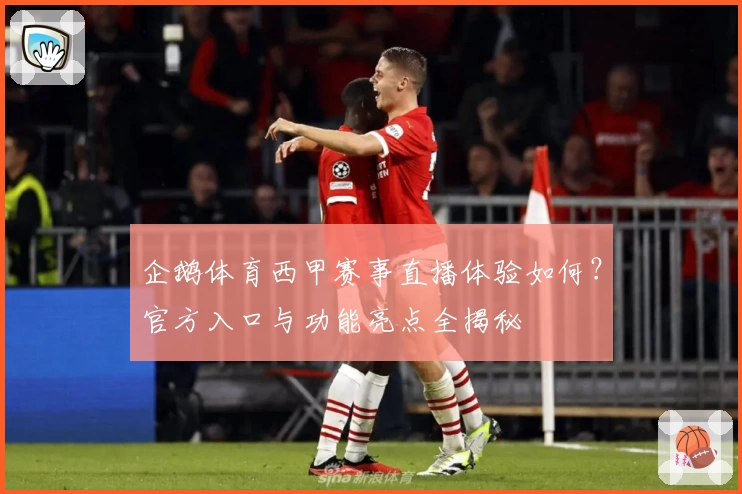 企鹅体育西甲赛事直播体验如何？官方入口与功能亮点全揭秘