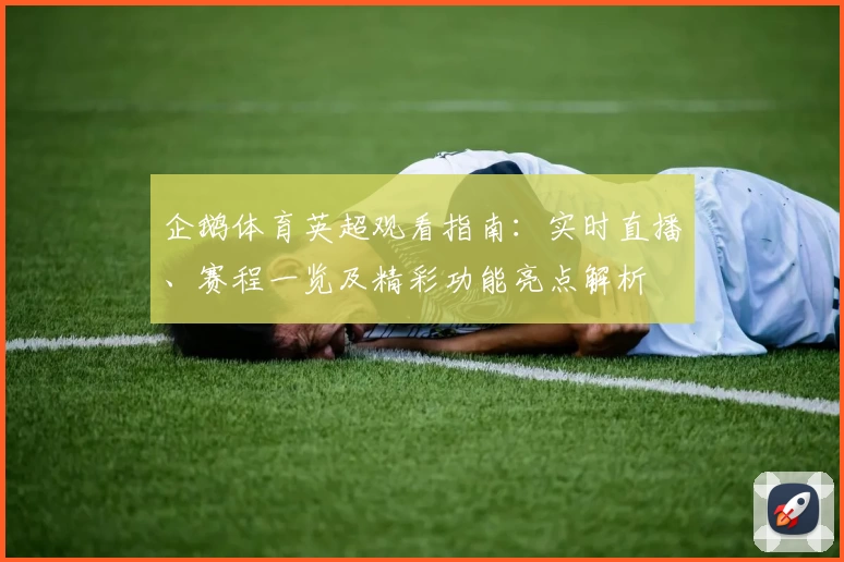 企鹅体育英超观看指南：实时直播、赛程一览及精彩功能亮点解析
