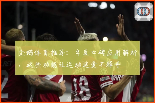 企鹅体育推荐：年度口碑应用解析，这些功能让运动迷爱不释手