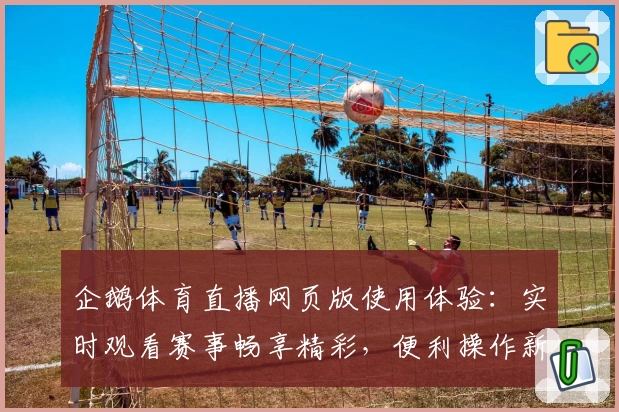 企鹅体育直播网页版使用体验：实时观看赛事畅享精彩，便利操作新人快速上手教程