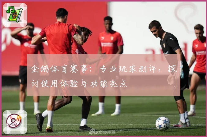 企鹅体育赛事：专业玩家测评，探讨使用体验与功能亮点