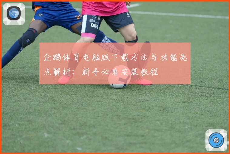 企鹅体育电脑版下载方法与功能亮点解析：新手必看安装教程