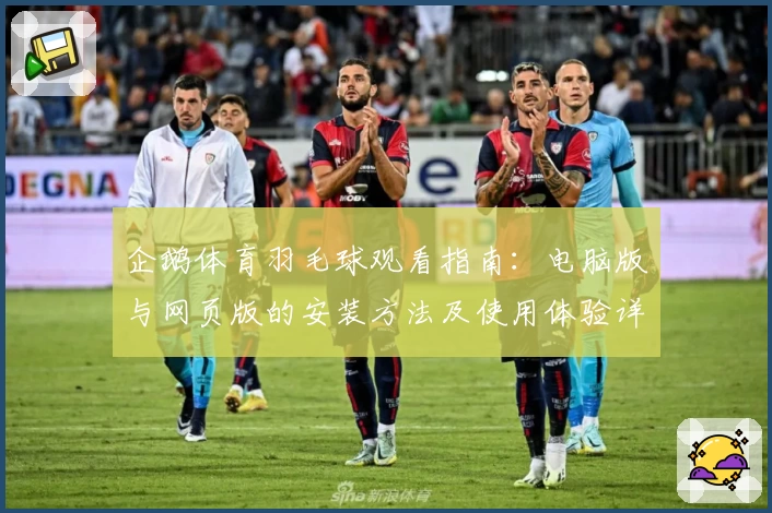 企鹅体育羽毛球观看指南：电脑版与网页版的安装方法及使用体验详解
